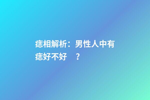 痣相解析：男性人中有痣好不好？